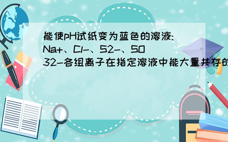 能使pH试纸变为蓝色的溶液:Na+、Cl-、S2-、SO32-各组离子在指定溶液中能大量共存的是