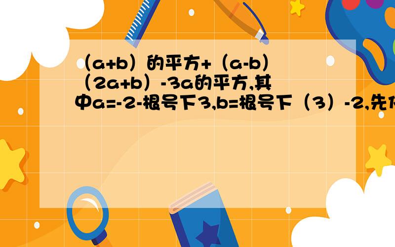 （a+b）的平方+（a-b）（2a+b）-3a的平方,其中a=-2-根号下3,b=根号下（3）-2,先化简再求值