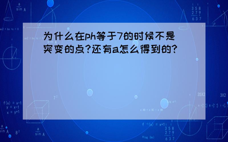 为什么在ph等于7的时候不是突变的点?还有a怎么得到的?