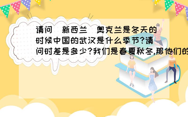 请问（新西兰）奥克兰是冬天的时候中国的武汉是什么季节?请问时差是多少?我们是春夏秋冬,那他们的季节是怎么排的?