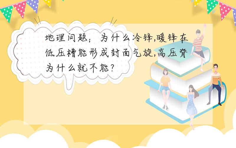 地理问题；为什么冷锋,暖锋在低压槽能形成封面气旋,高压脊为什么就不能?