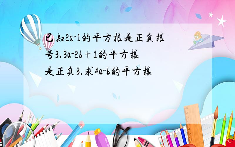 已知2a-1的平方根是正负根号3,3a-2b+1的平方根是正负3,求4a-b的平方根