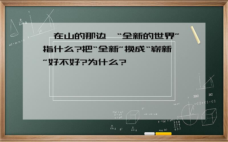 《在山的那边》“全新的世界”指什么?把“全新”换成“崭新”好不好?为什么?