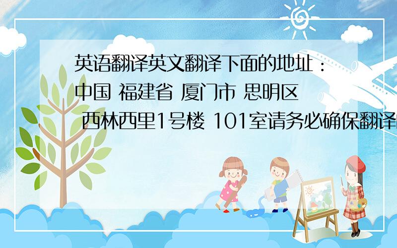 英语翻译英文翻译下面的地址：中国 福建省 厦门市 思明区 西林西里1号楼 101室请务必确保翻译的是正确的,我是要寄信出去的!特别是那个“西林西里”实在不知道怎么翻译- -