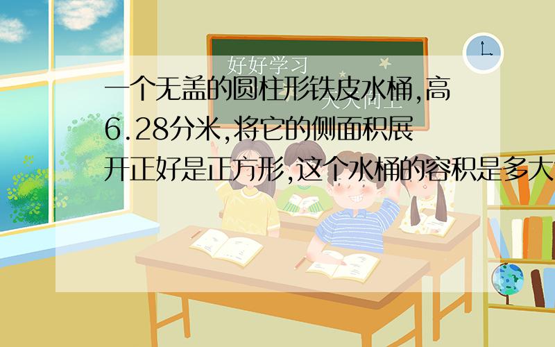 一个无盖的圆柱形铁皮水桶,高6.28分米,将它的侧面积展开正好是正方形,这个水桶的容积是多大?