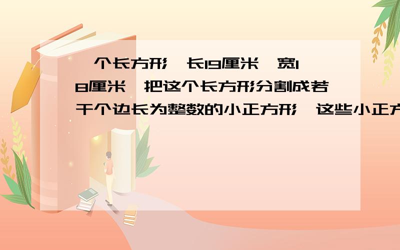 一个长方形,长19厘米,宽18厘米,把这个长方形分割成若干个边长为整数的小正方形,这些小正方形最少几个