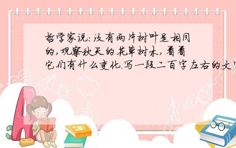 哲学家说：没有两片树叶是相同的,观察秋天的花草树木,看看它们有什么变化.写一段二百字左右的文字.七年级的,各位大姐大哥帮下忙.最好观察过后.老师要求的,