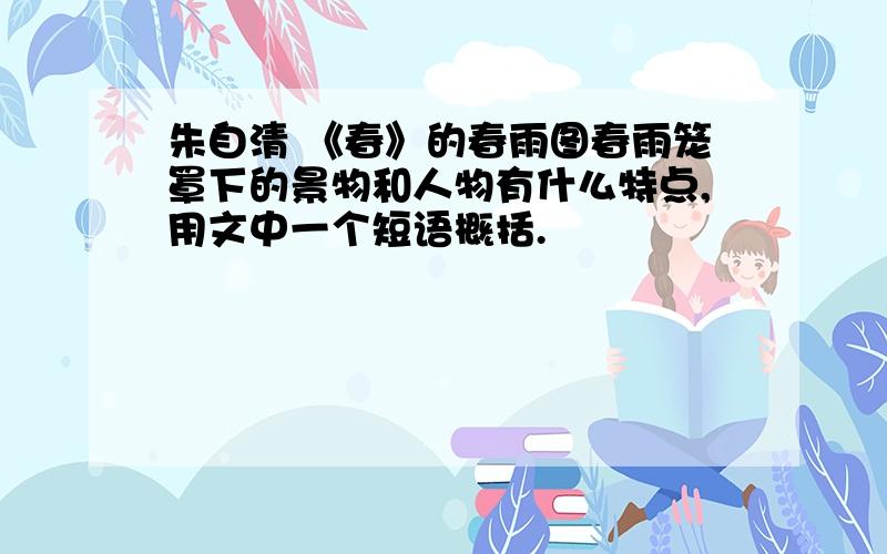 朱自清 《春》的春雨图春雨笼罩下的景物和人物有什么特点,用文中一个短语概括.