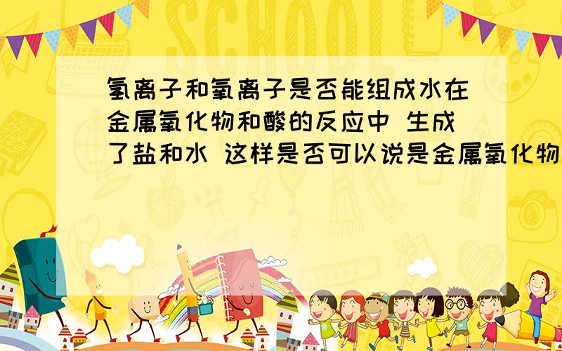 氢离子和氧离子是否能组成水在金属氧化物和酸的反应中 生成了盐和水 这样是否可以说是金属氧化物中的氧离子和酸中的氢离子组成了水?那为什么在讲组成水的离子式时 只说了氢离子和氢