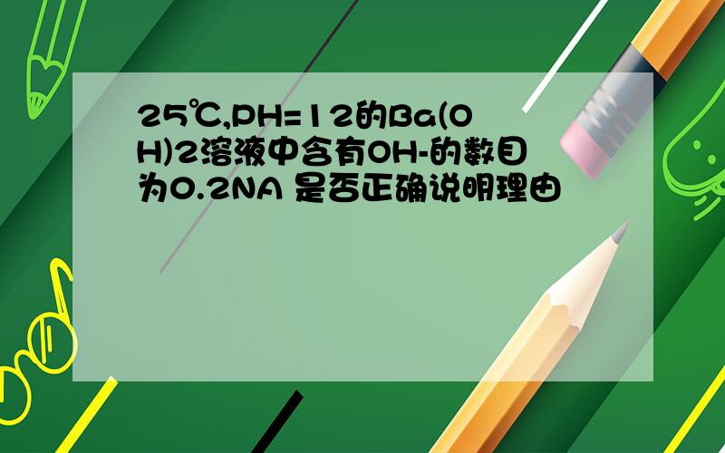 25℃,PH=12的Ba(OH)2溶液中含有OH-的数目为0.2NA 是否正确说明理由