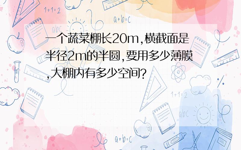 一个蔬菜棚长20m,横截面是半径2m的半圆,要用多少薄膜,大棚内有多少空间?