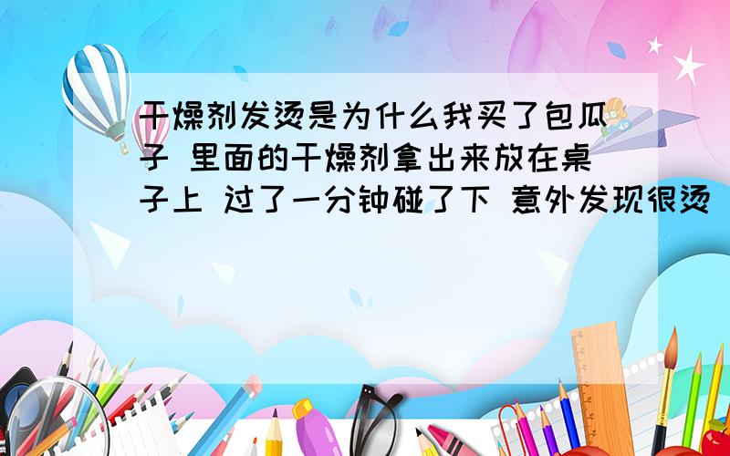 干燥剂发烫是为什么我买了包瓜子 里面的干燥剂拿出来放在桌子上 过了一分钟碰了下 意外发现很烫 上面写着除氧剂 也并没有接触到水什么的 是为什么发热的呢