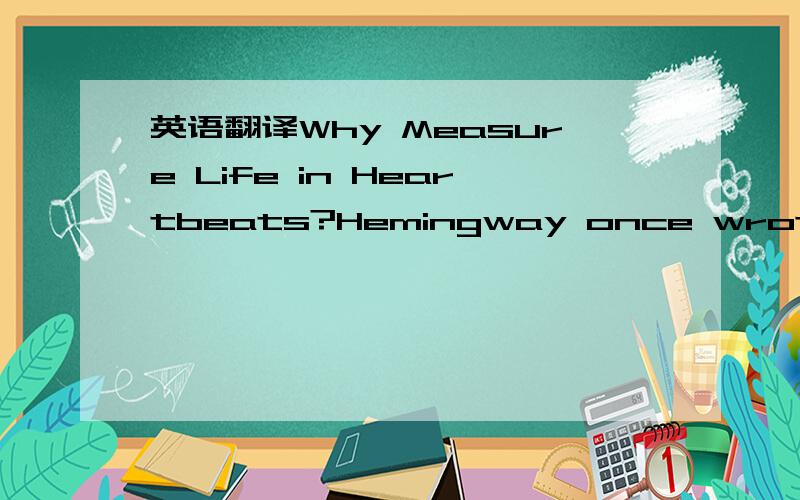 英语翻译Why Measure Life in Heartbeats?Hemingway once wrote that courage is grace under pressure.But I would rather think with the 18th-century Italian dramatist,Vittorio Alfieri,that “often the test of courage is not to die but to live.For liv