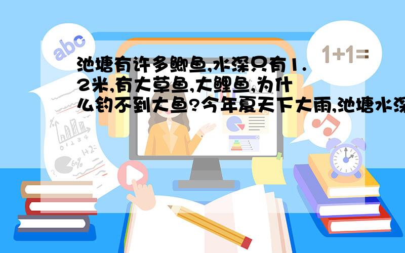 池塘有许多鲫鱼,水深只有1.2米,有大草鱼,大鲤鱼,为什么钓不到大鱼?今年夏天下大雨,池塘水深3米多,经过几个月,水急剧下降,只有1.2米,是不是水太浅,大鱼不敢出来活动觅食?