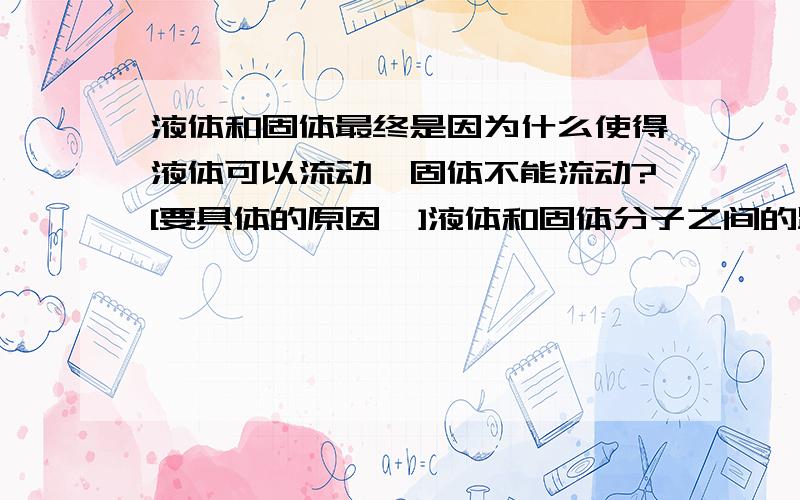 液体和固体最终是因为什么使得液体可以流动,固体不能流动?[要具体的原因,]液体和固体分子之间的距离都很近，而且有的液体分子之间的距离比固体还近。如果说是键能决定的，固体分子