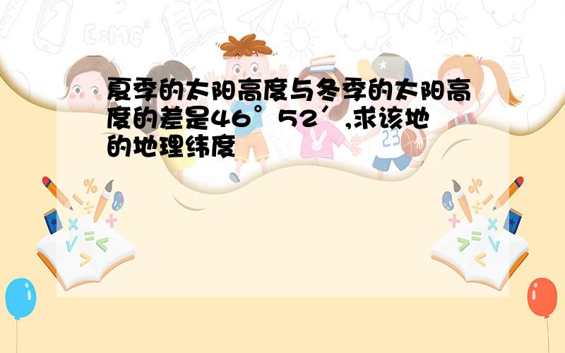 夏季的太阳高度与冬季的太阳高度的差是46°52′,求该地的地理纬度