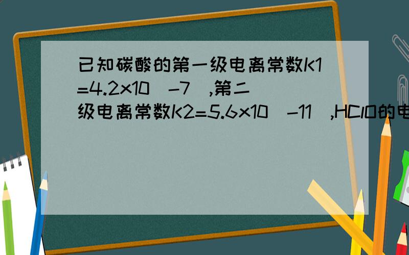 已知碳酸的第一级电离常数K1=4.2x10（-7）,第二级电离常数K2=5.6x10(-11),HClO的电离常数为K=3x10（-8）写出以下反应的化学方程式①少量Cl2通入过量的碳酸钠中：②少量CO2通入到过量的NaClO中：