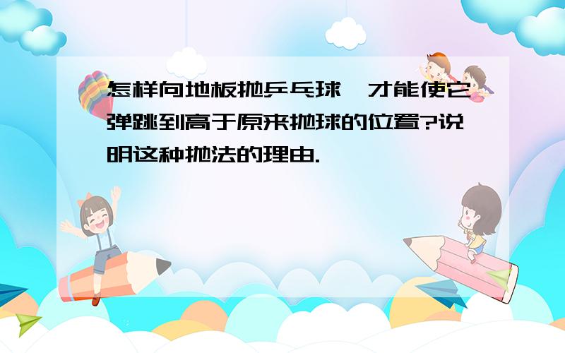 怎样向地板抛乒乓球,才能使它弹跳到高于原来抛球的位置?说明这种抛法的理由.