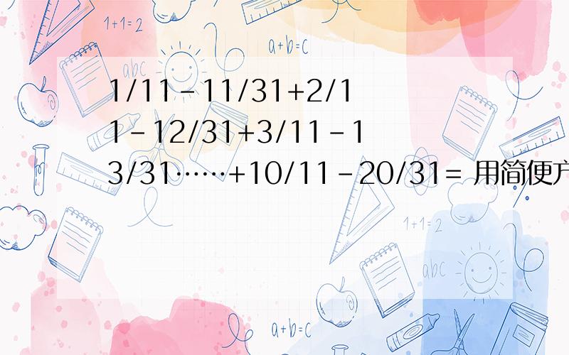 1/11-11/31+2/11-12/31+3/11-13/31……+10/11-20/31= 用简便方法3分钟内 快