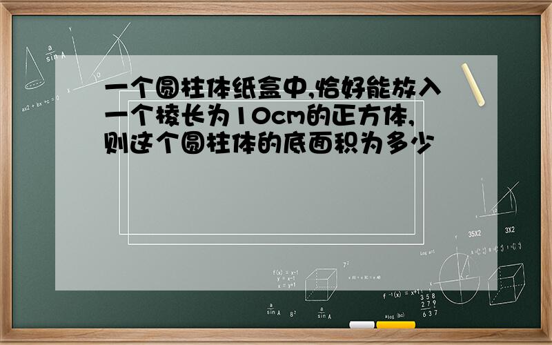 一个圆柱体纸盒中,恰好能放入一个棱长为10cm的正方体,则这个圆柱体的底面积为多少