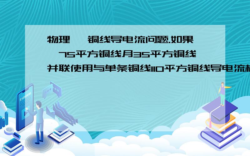 物理, 铜线导电流问题.如果,75平方铜线月35平方铜线并联使用与单条铜线110平方铜线导电流相同么?