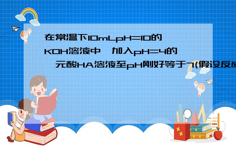 在常温下10mLpH=10的KOH溶液中,加入pH=4的一元酸HA溶液至pH刚好等于7(假设反应前后体积不变),则对反应后溶液的叙述正确的是A．c(A-)＝c(K+) B．c(H+)＝c(OH-)＜c(K+)＜c(A-)C．V总≥20mLD．V总≤20mL答案