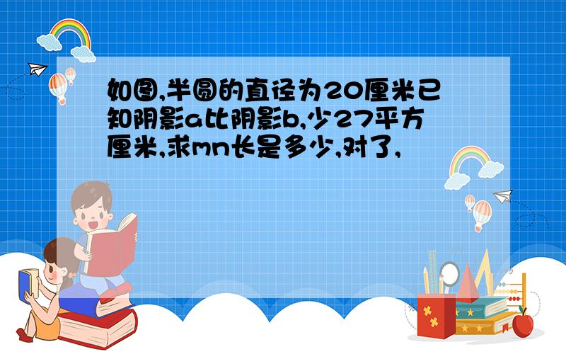 如图,半圆的直径为20厘米已知阴影a比阴影b,少27平方厘米,求mn长是多少,对了,