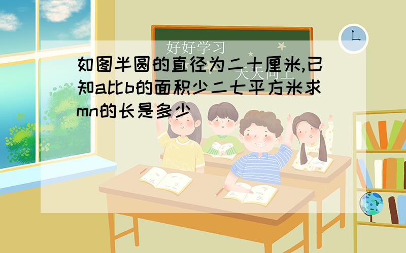 如图半圆的直径为二十厘米,已知a比b的面积少二七平方米求mn的长是多少