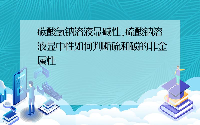 碳酸氢钠溶液显碱性,硫酸钠溶液显中性如何判断硫和碳的非金属性