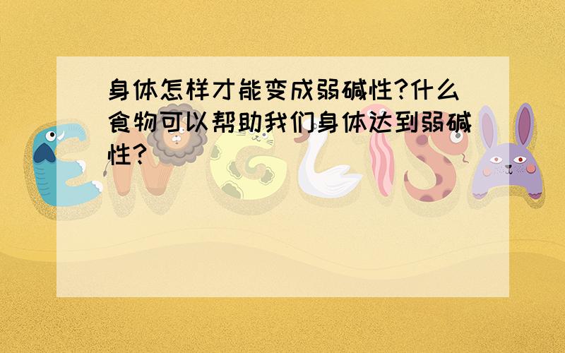 身体怎样才能变成弱碱性?什么食物可以帮助我们身体达到弱碱性?