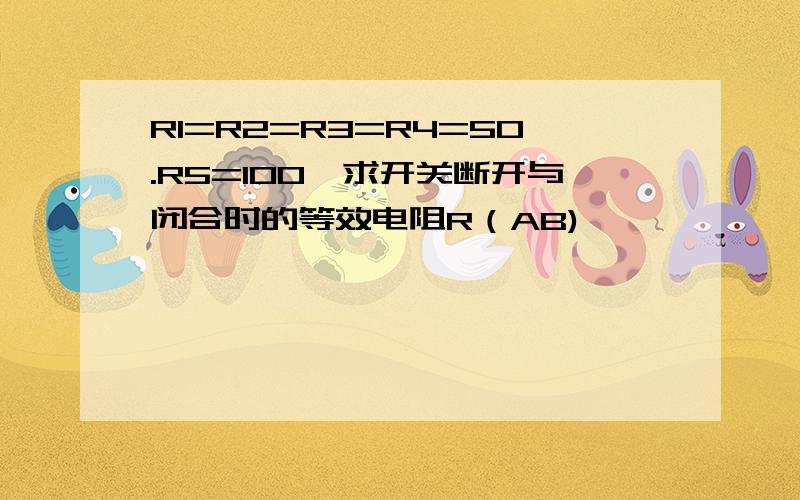 R1=R2=R3=R4=50.R5=100,求开关断开与闭合时的等效电阻R（AB)