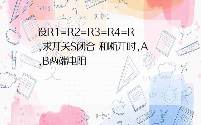 设R1=R2=R3=R4=R,求开关S闭合 和断开时,A,B两端电阻