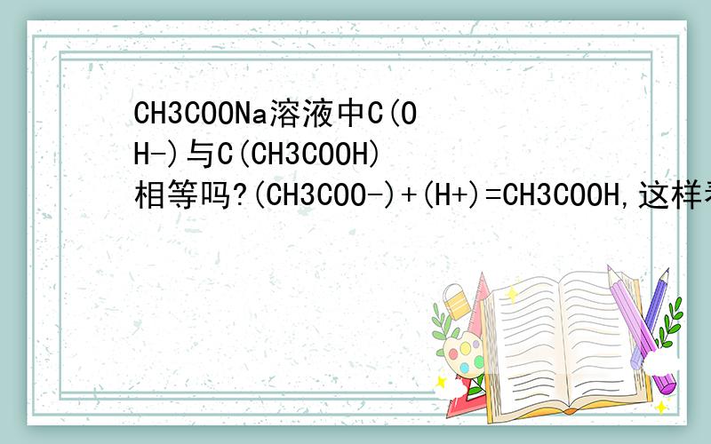 CH3COONa溶液中C(OH-)与C(CH3COOH)相等吗?(CH3COO-)+(H+)=CH3COOH,这样看是相等的但水中的OH-要不要算进去?