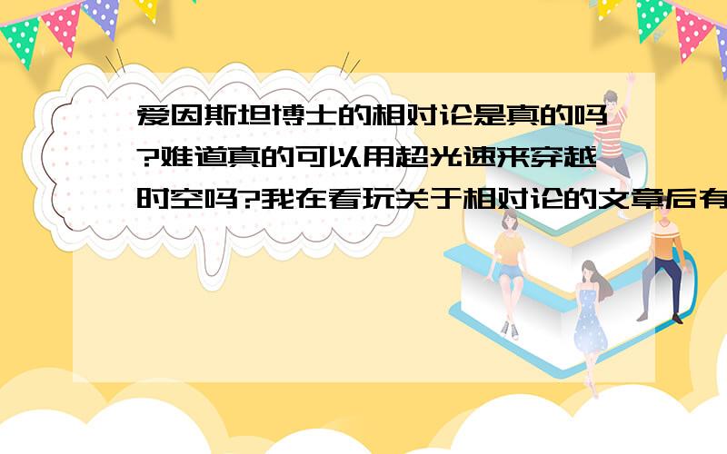 爱因斯坦博士的相对论是真的吗?难道真的可以用超光速来穿越时空吗?我在看玩关于相对论的文章后有一些疑问