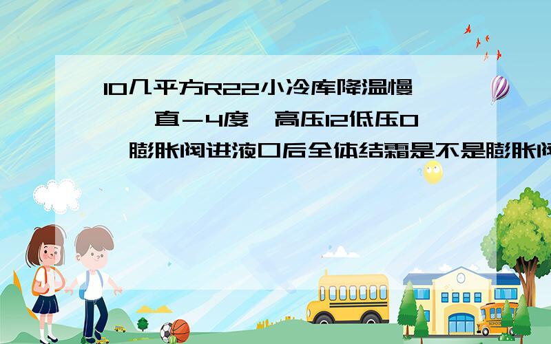 10几平方R22小冷库降温慢,一直－4度,高压12低压0,膨胀阀进液口后全体结霜是不是膨胀阀坏了?R22已经加了近12KG，压力在下降，现在怀疑有渗漏点，明天打压捡漏。原膨胀阀是外平衡的，库主