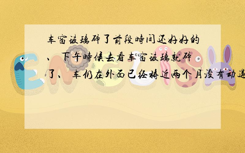 车窗玻璃碎了前段时间还好好的、 下午时候去看车窗玻璃就碎了、 车仍在外面已经将近两个月没有动过了.我是吉林通化的、 前几天天气比较冷、 请问都在什么情况车窗玻璃会碎 、都什么