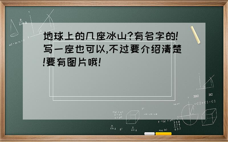 地球上的几座冰山?有名字的!写一座也可以,不过要介绍清楚!要有图片哦！