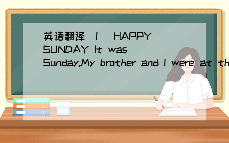 英语翻译(I) HAPPY SUNDAY It was Sunday.My brother and I were at the zoo.We saw birds ,horses,bears and monkeys.The monkeys were very funny.We looked at them and they looked at us.Oh!my god!They looked at a big map.Do they know what were on the ma