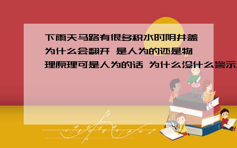 下雨天马路有很多积水时阴井盖为什么会翻开 是人为的还是物理原理可是人为的话 为什么没什么警示标志，不怕机动车开进去造成事故吗