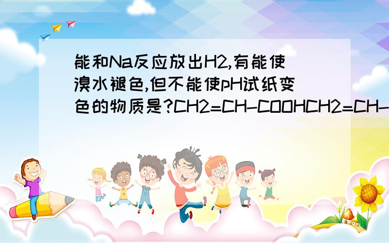 能和Na反应放出H2,有能使溴水褪色,但不能使pH试纸变色的物质是?CH2=CH-COOHCH2=CH-CH2OHCH2=CH-CHOCH2=CH-COOCH3