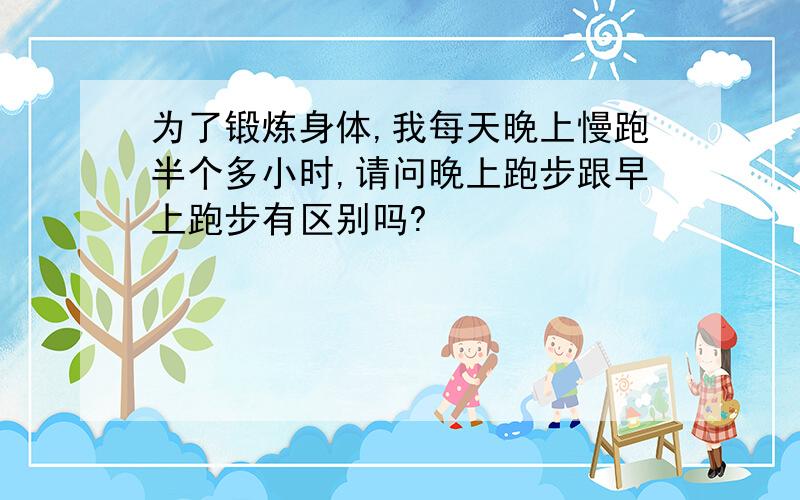 为了锻炼身体,我每天晚上慢跑半个多小时,请问晚上跑步跟早上跑步有区别吗?