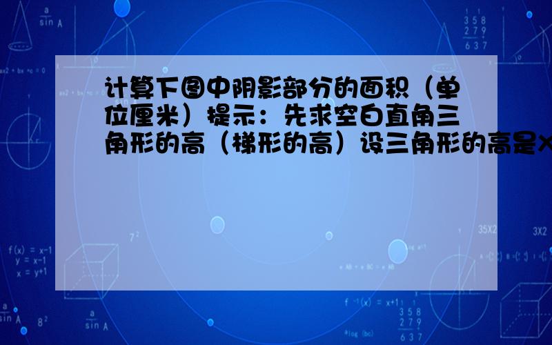 计算下图中阴影部分的面积（单位厘米）提示：先求空白直角三角形的高（梯形的高）设三角形的高是X厘米,则是5X/2=3*4/2,……