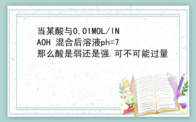 当某酸与0,01MOL/lNAOH 混合后溶液ph=7 那么酸是弱还是强.可不可能过量