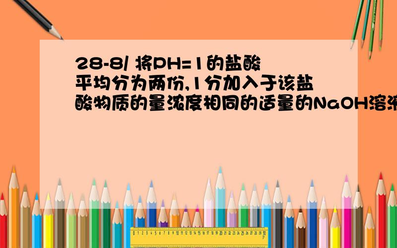 28-8/ 将PH=1的盐酸平均分为两份,1分加入于该盐酸物质的量浓度相同的适量的NaOH溶液后,PH都升高1个单位,则加入的水与NaOH溶液的体积比为（）?（A）9（B）10（C）11（D）1请详细说明每个选项并