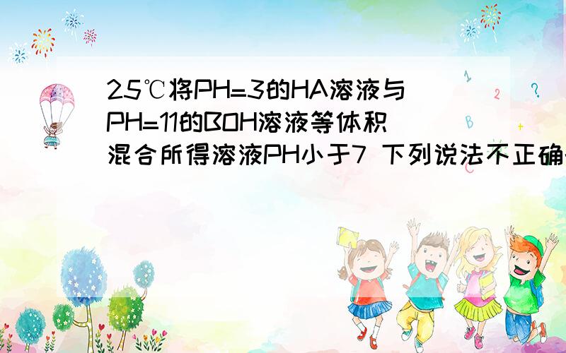 25℃将PH=3的HA溶液与PH=11的BOH溶液等体积混合所得溶液PH小于7 下列说法不正确的是A HA为弱酸B 混合溶液中加水稀释 溶液到电能力增强c 混合溶液滴加氨水至溶液的PH=7 所得溶液中c(A-)=c(NH4+)+c(B+