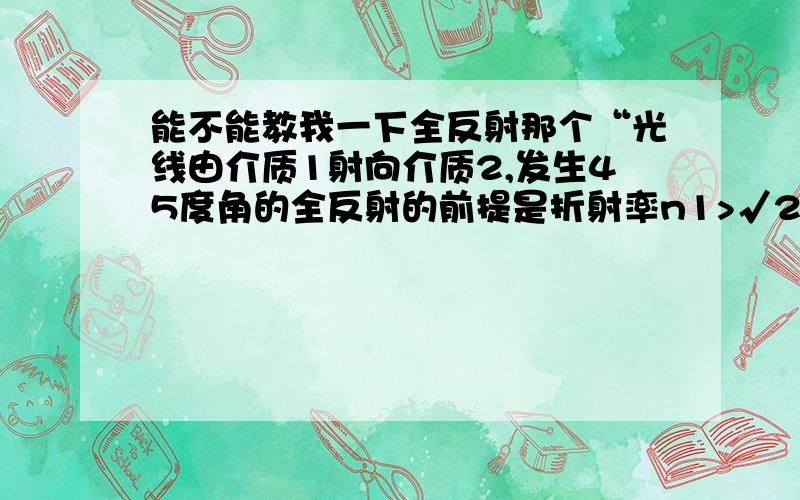 能不能教我一下全反射那个“光线由介质1射向介质2,发生45度角的全反射的前提是折射率n1>√2*n2”