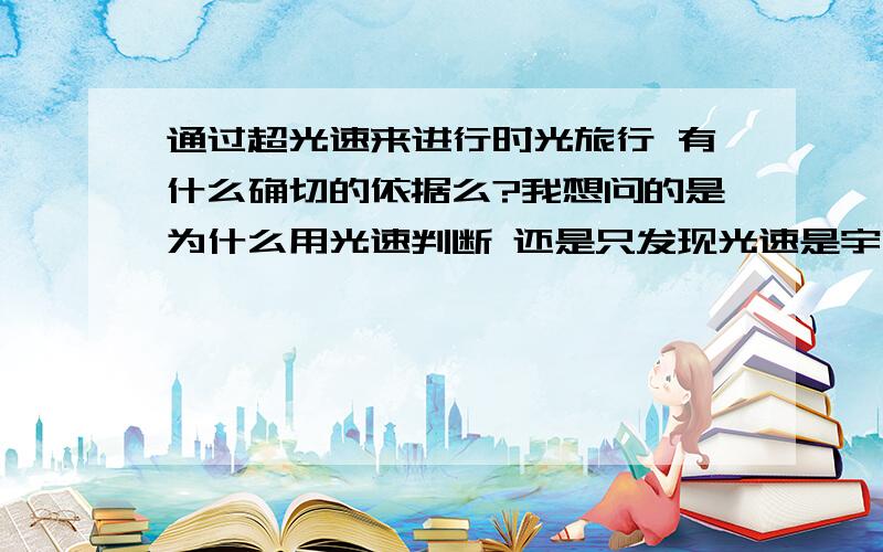 通过超光速来进行时光旅行 有什么确切的依据么?我想问的是为什么用光速判断 还是只发现光速是宇宙最快的速度 如果有更快的更好！