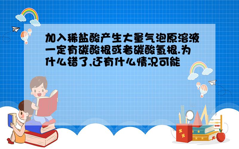 加入稀盐酸产生大量气泡原溶液一定有碳酸根或者碳酸氢根.为什么错了,还有什么情况可能