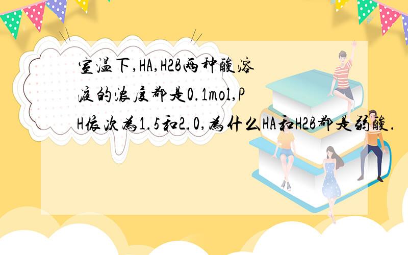 室温下,HA,H2B两种酸溶液的浓度都是0.1mol,PH依次为1.5和2.0,为什么HA和H2B都是弱酸.