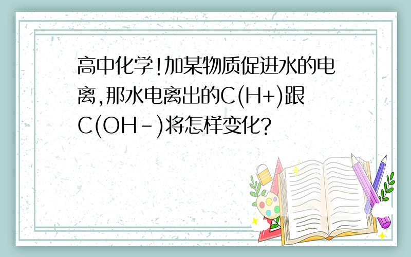 高中化学!加某物质促进水的电离,那水电离出的C(H+)跟C(OH-)将怎样变化?